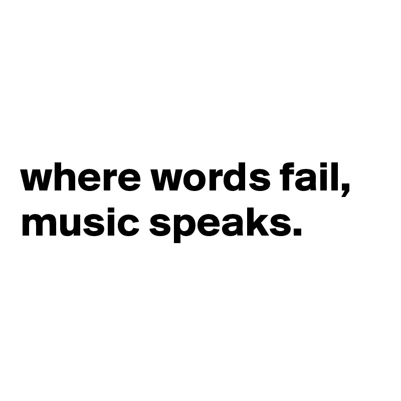 


where words fail, music speaks.


