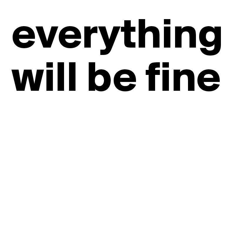 everything
will be fine

