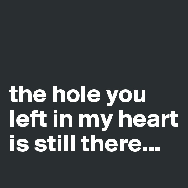 


the hole you left in my heart is still there...
