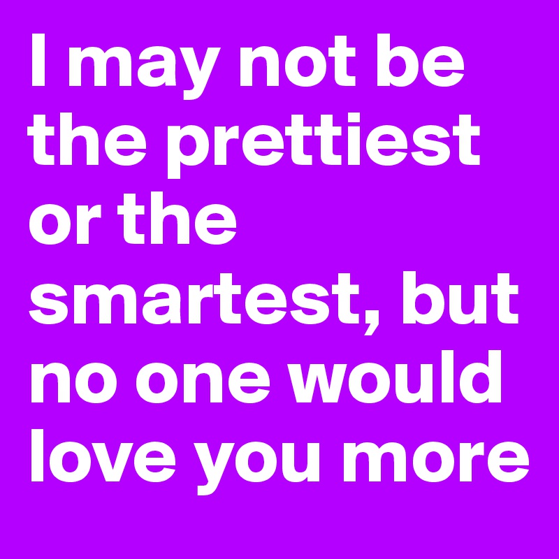 I may not be the prettiest or the smartest, but no one would love you more