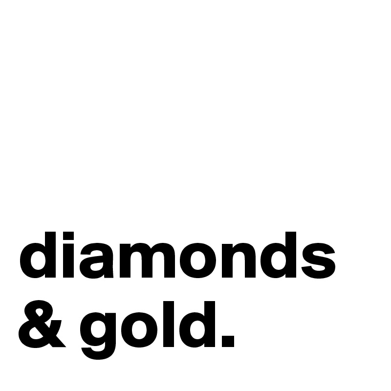 
 

diamonds & gold.