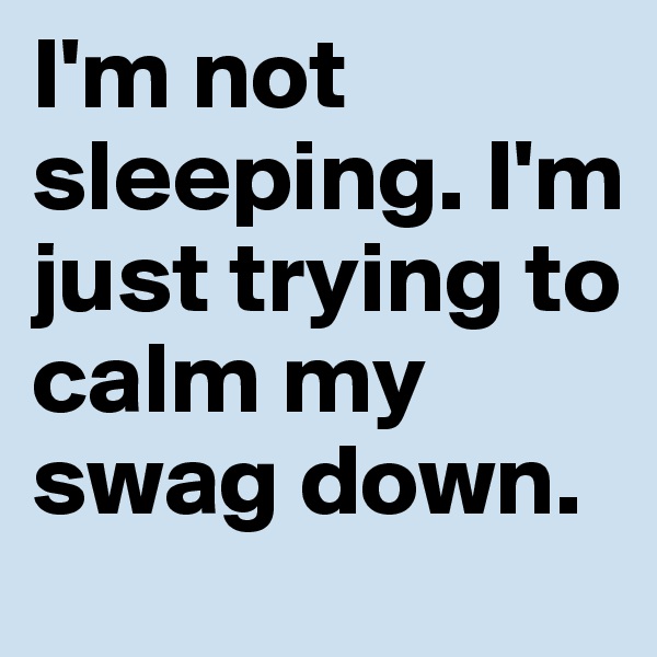 I'm not sleeping. I'm just trying to calm my swag down.
