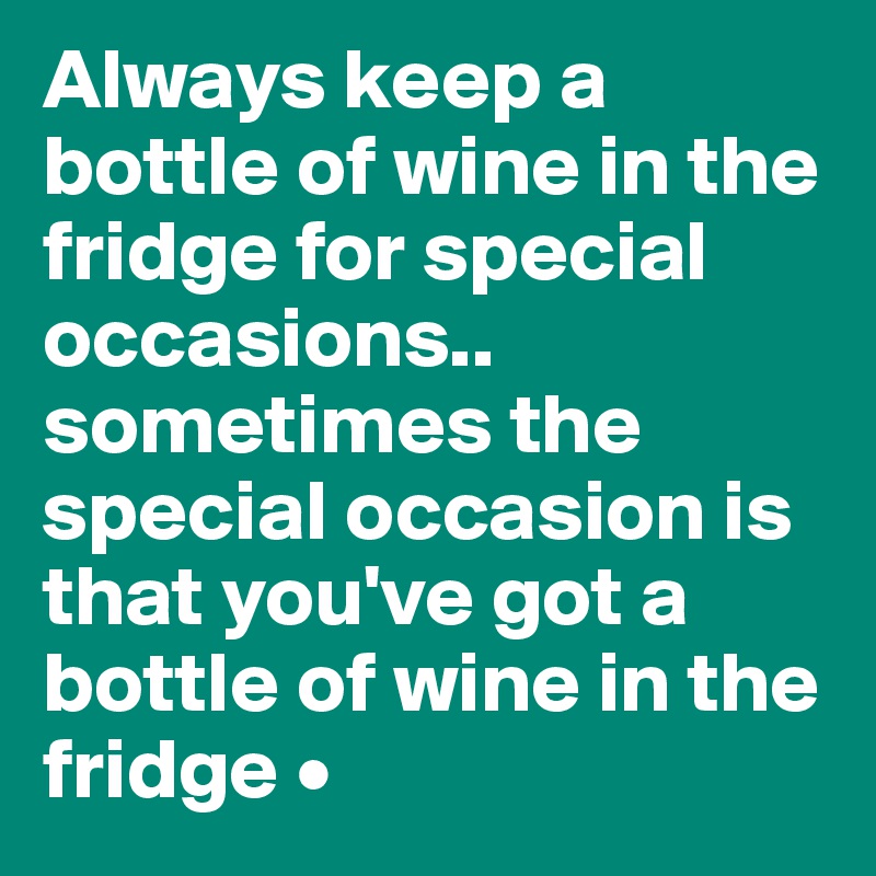 Always keep a bottle of wine in the fridge for special occasions..
sometimes the special occasion is that you've got a bottle of wine in the fridge •