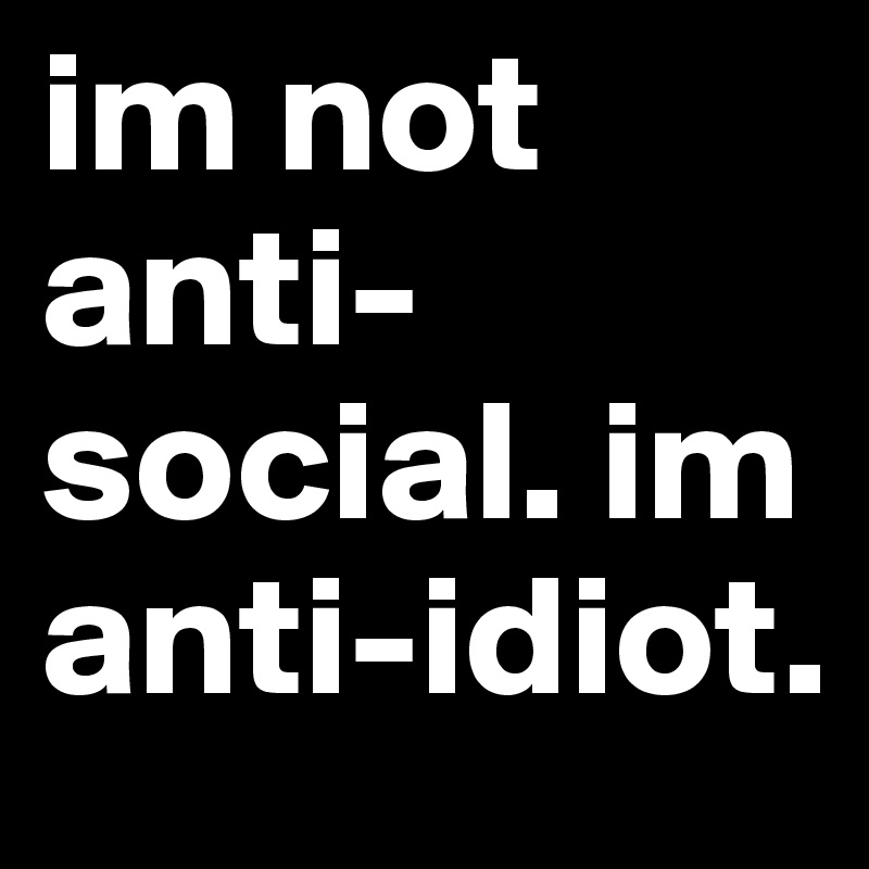 im not anti-social. im anti-idiot.