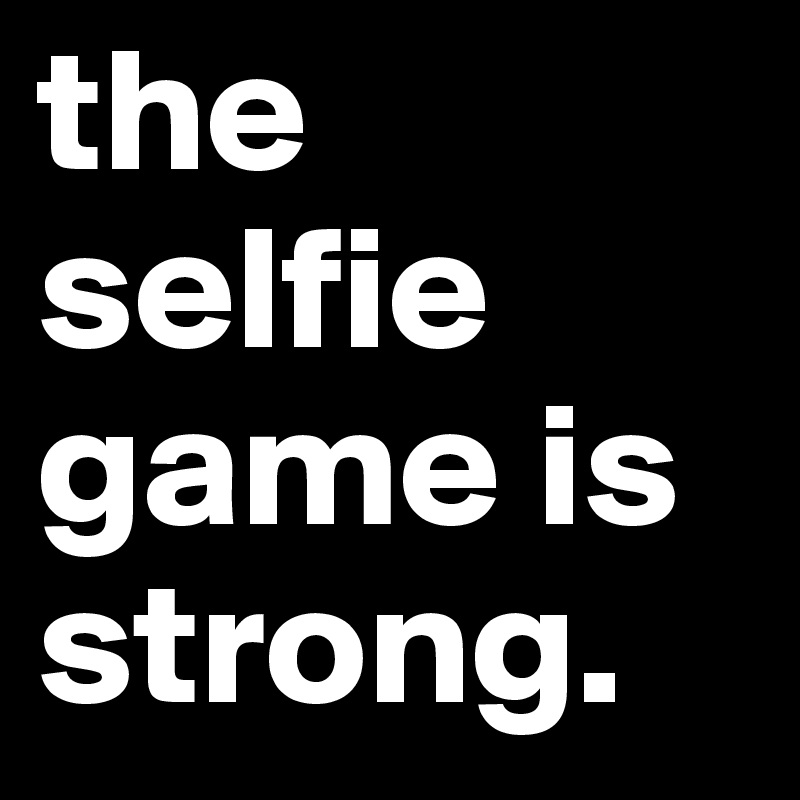 The Selfie Game Is Strong Post By Mysticwriter On Boldomatic 