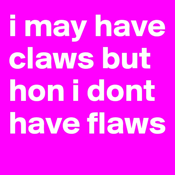 i may have claws but hon i dont have flaws