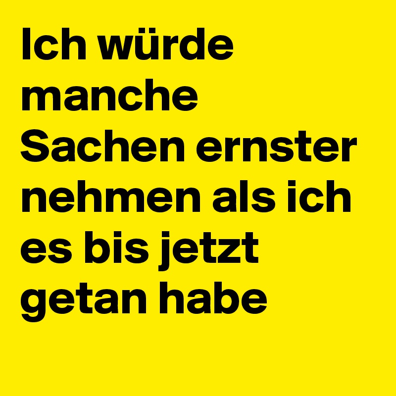 Ich würde manche Sachen ernster nehmen als ich es bis jetzt getan habe 
