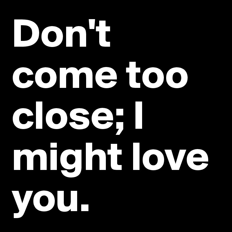 Don't come too close; I might love you.