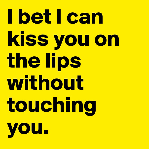 I bet I can kiss you on the lips without touching you.