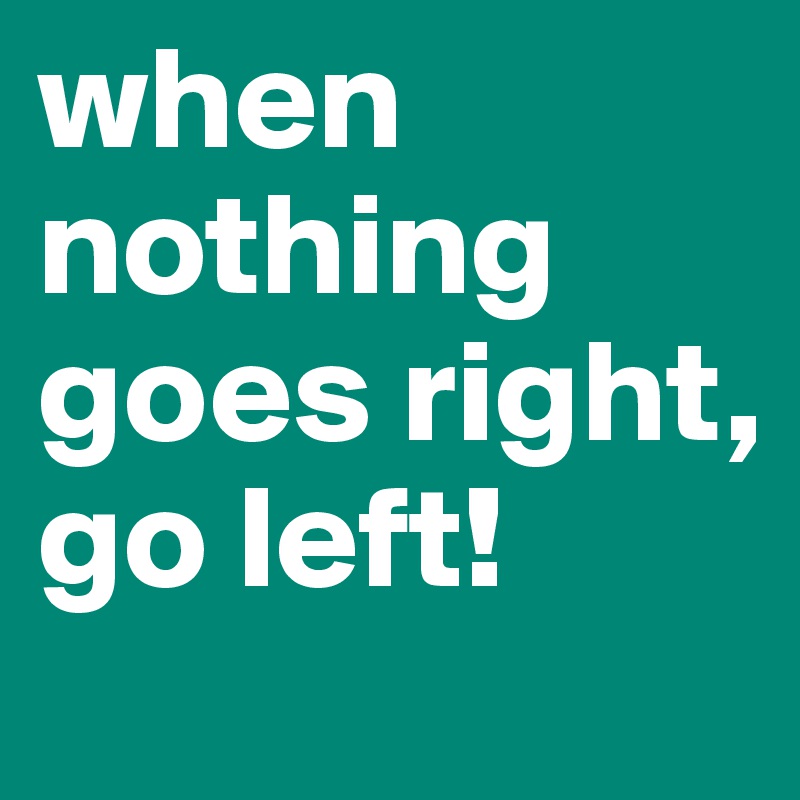 when nothing goes right, go left! 