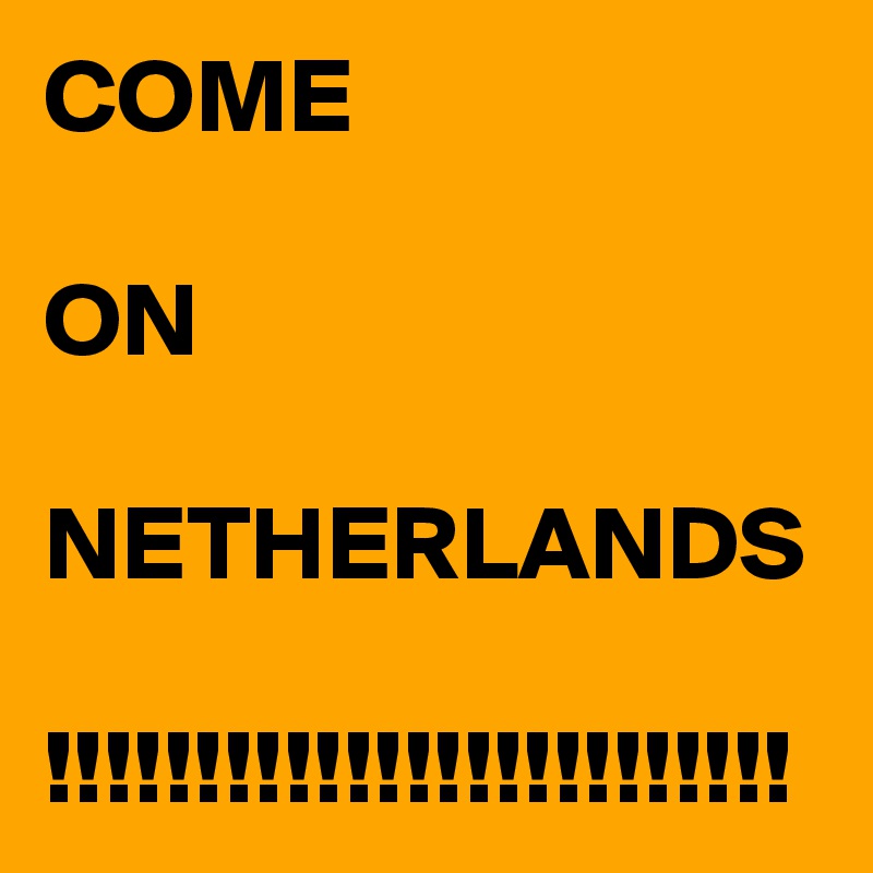 COME

ON

NETHERLANDS

!!!!!!!!!!!!!!!!!!!!!!!!!
