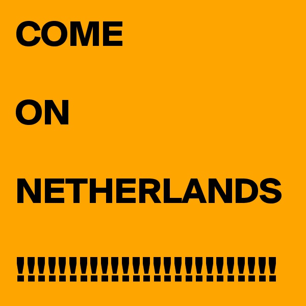 COME

ON

NETHERLANDS

!!!!!!!!!!!!!!!!!!!!!!!!!
