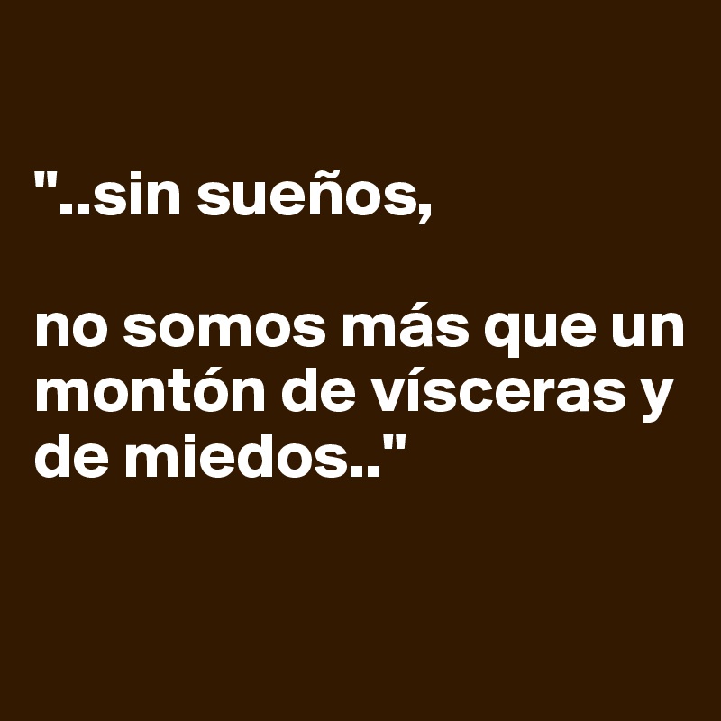 

"..sin sueños,

no somos más que un montón de vísceras y de miedos.."

