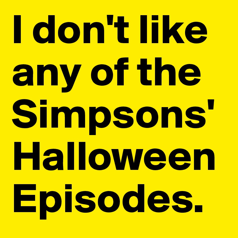 I don't like any of the Simpsons' Halloween Episodes.