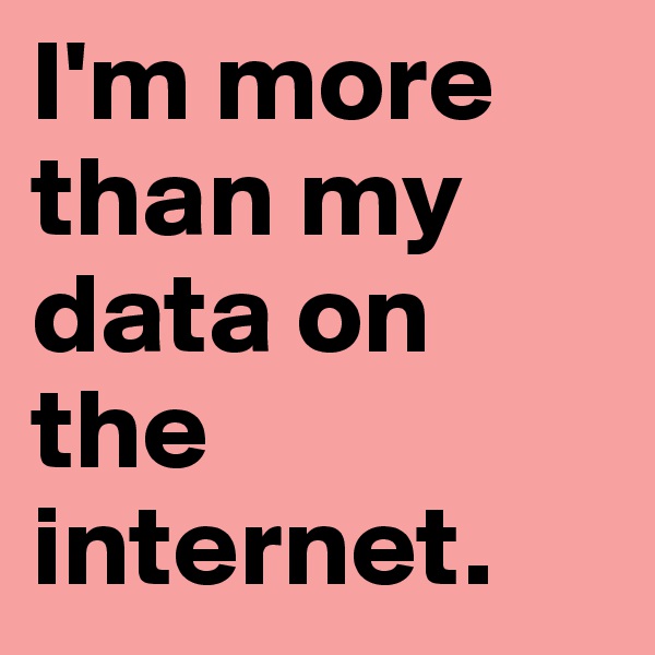I'm more than my data on the internet.