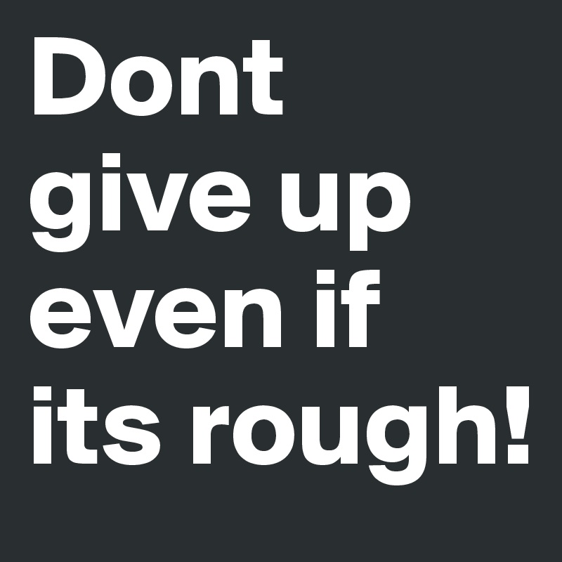 Dont give up even if its rough!