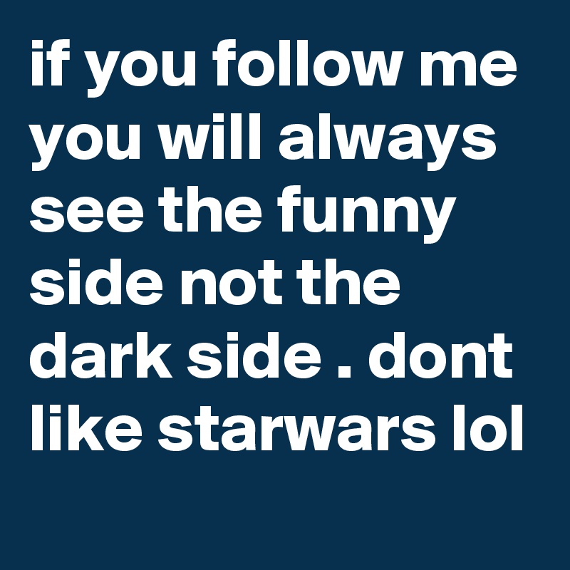 if you follow me you will always see the funny side not the dark side . dont like starwars lol  