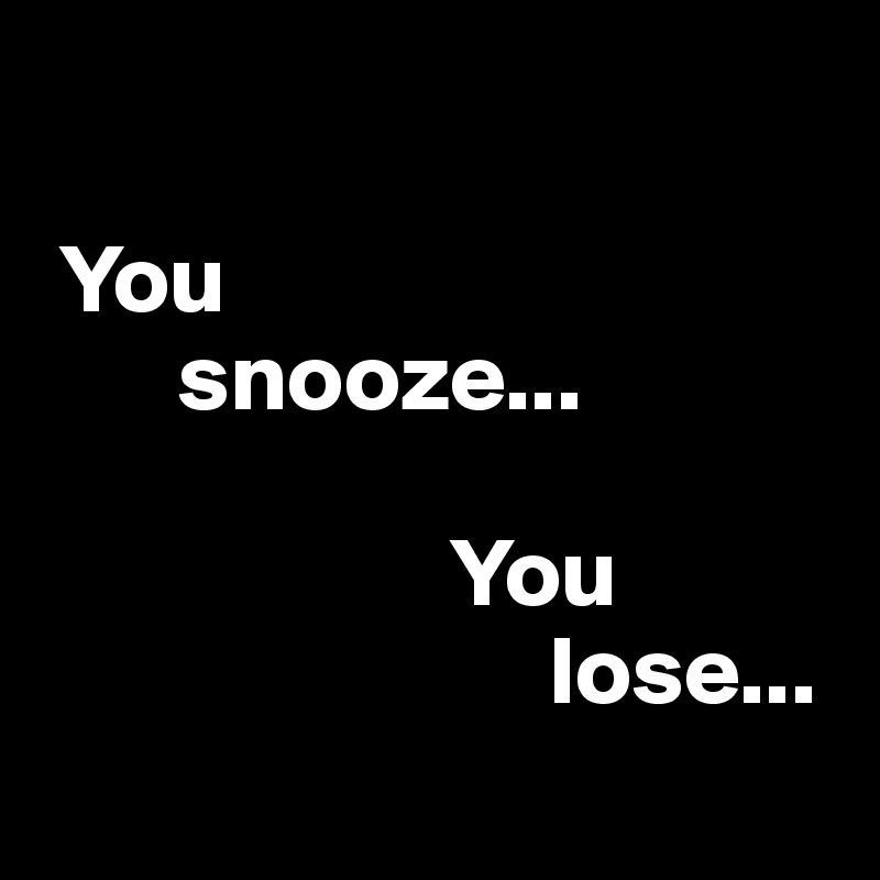 

 You 
       snooze...

                     You 
                          lose...
