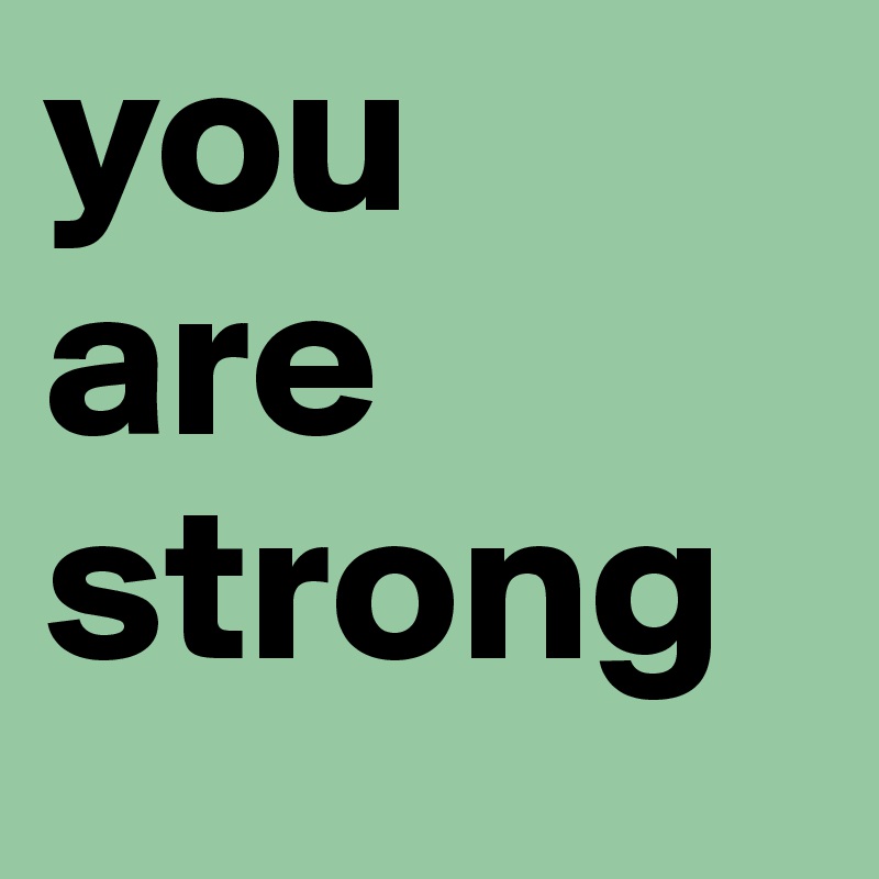 you 
are strong