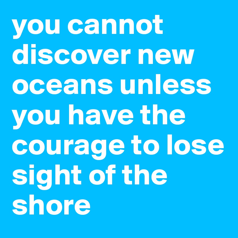 you cannot discover new oceans unless you have the courage to lose sight of the shore