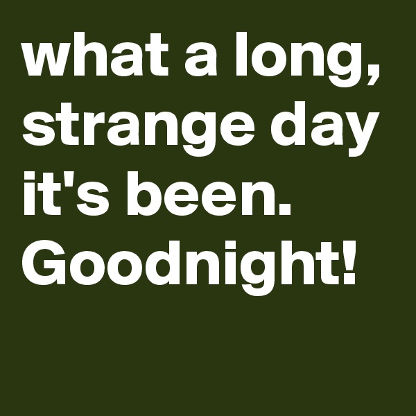 what a long, strange day it's been. Goodnight!