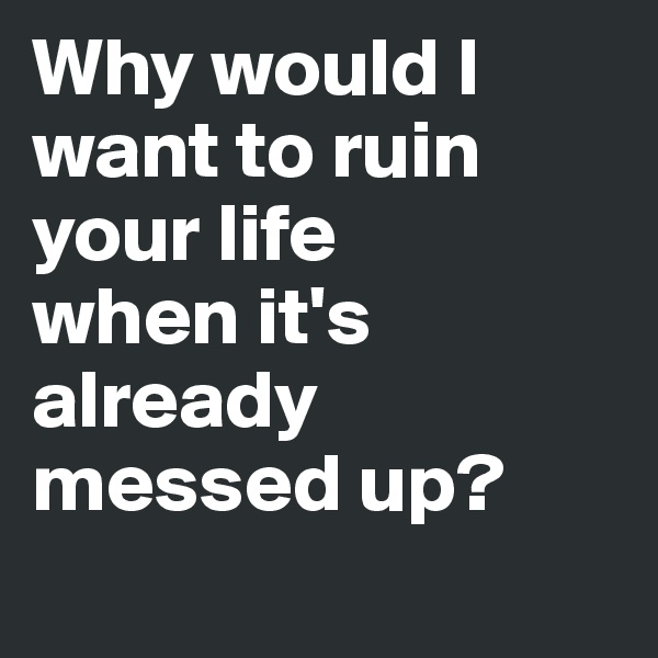 Why would I want to ruin your life 
when it's already messed up?

