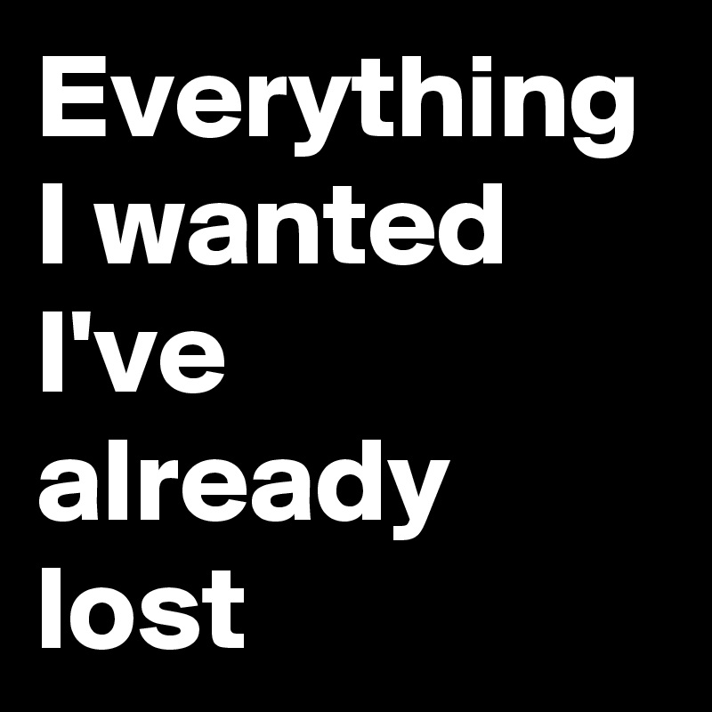 Everything I wanted I've already lost