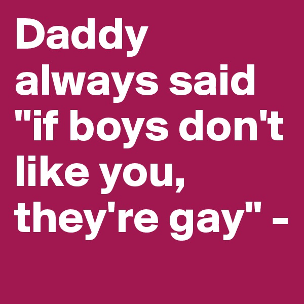 Daddy always said "if boys don't like you, they're gay" -