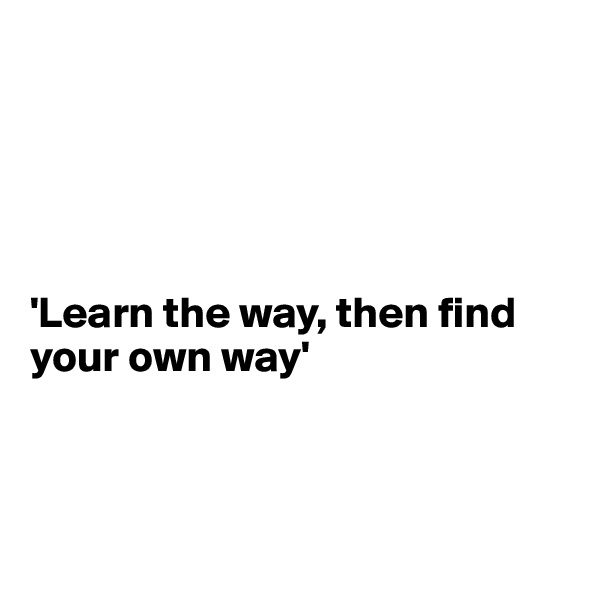 





'Learn the way, then find your own way'



