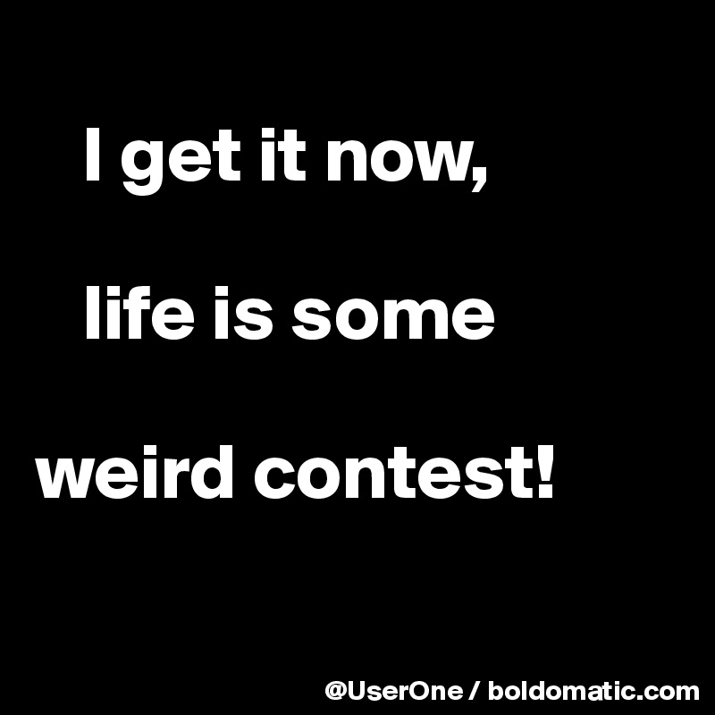 
   I get it now,

   life is some 

weird contest!

