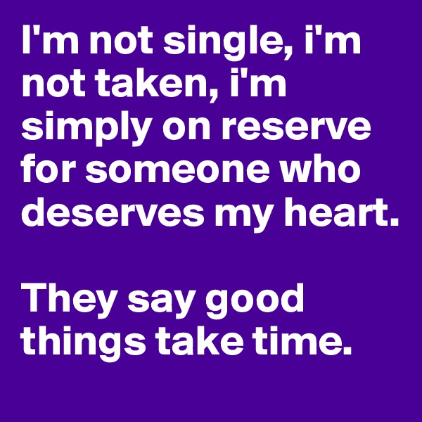 I'm not single, i'm not taken, i'm simply on reserve for someone who deserves my heart.

They say good things take time.