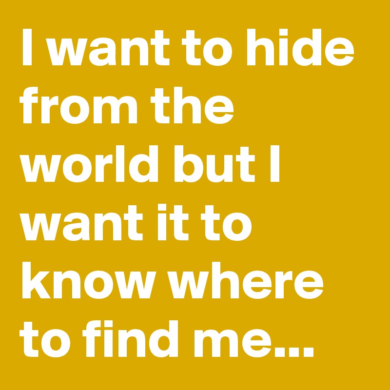 I want to hide from the world but I want it to know where to find me...