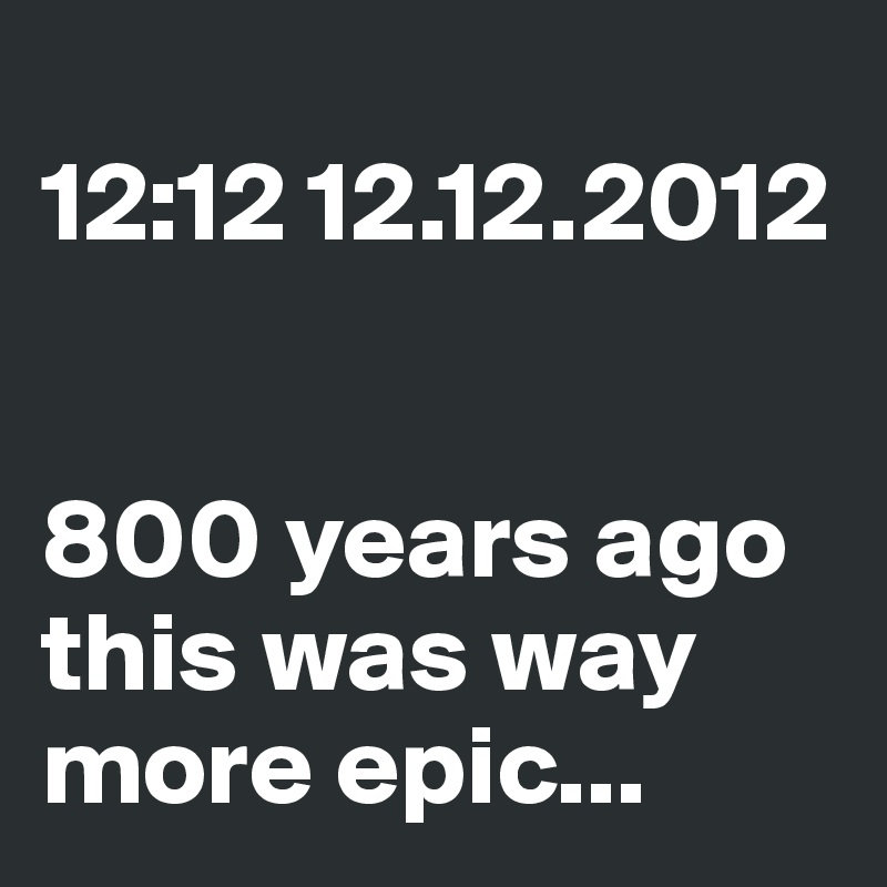 
12:12 12.12.2012


800 years ago this was way more epic...