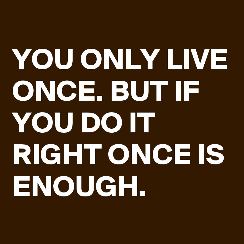 YOU ONLY LIVE ONCE. BUT IF YOU DO IT RIGHT ONCE IS ENOUGH. - Post by ...