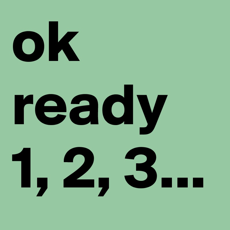 ok ready 1, 2, 3...