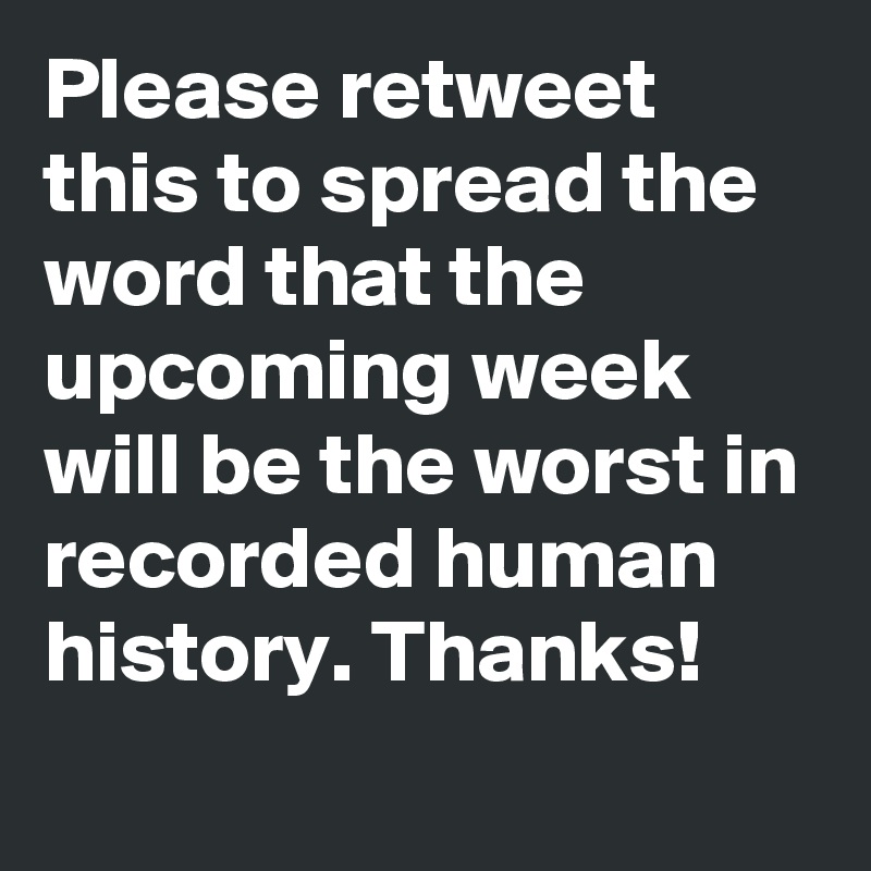 Please retweet this to spread the word that the upcoming week will be the worst in recorded human history. Thanks!