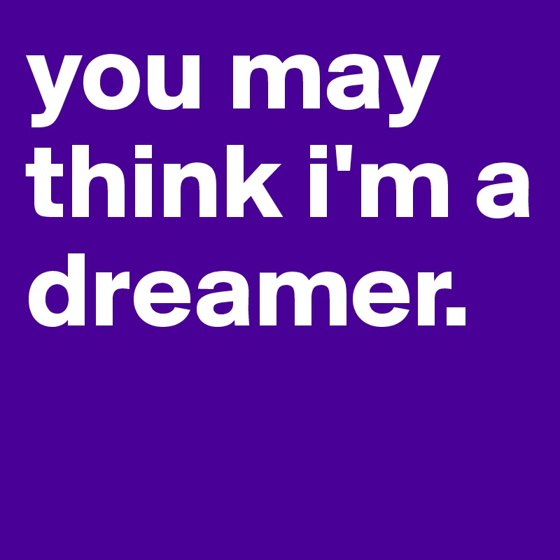 you may think i'm a dreamer. 
