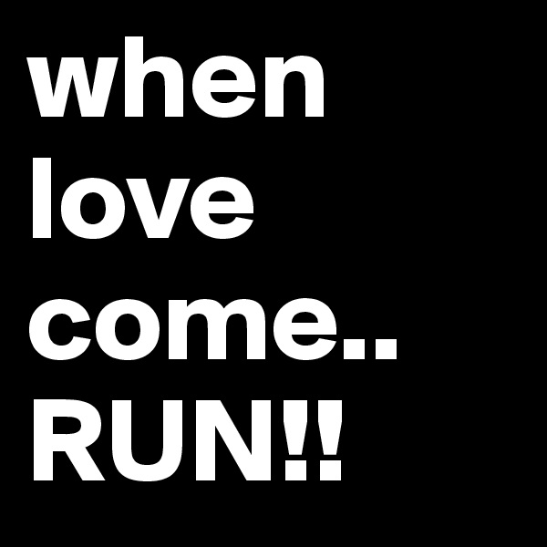 when love come.. RUN!!