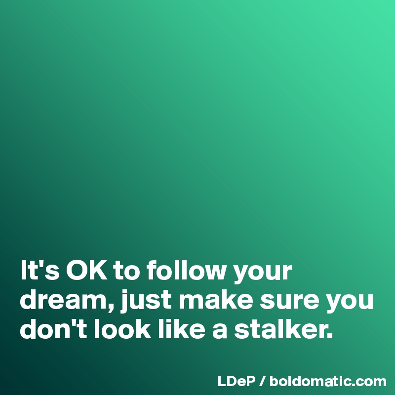 







It's OK to follow your dream, just make sure you don't look like a stalker. 