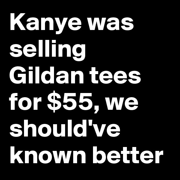 Kanye was selling Gildan tees for $55, we should've known better
