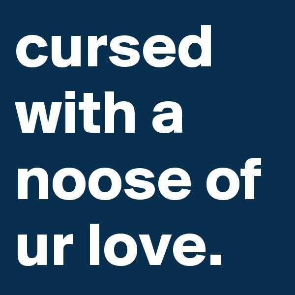 cursed with a noose of ur love.