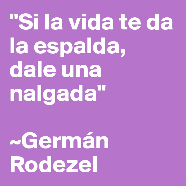 "Si la vida te da la espalda, dale una nalgada"

~Germán Rodezel