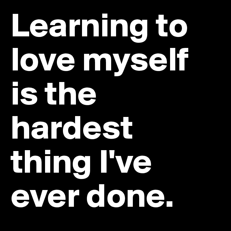 Learning to love myself is the hardest thing I've ever done. 