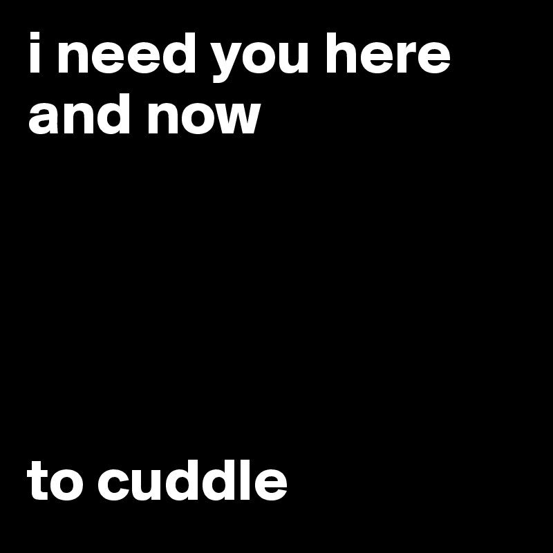 i need you here and now





to cuddle 