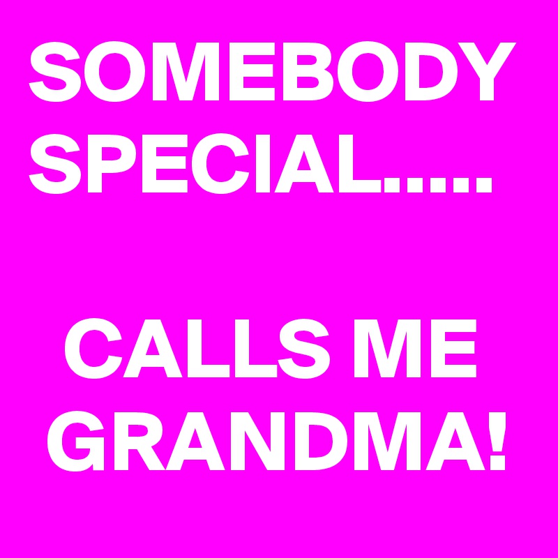 SOMEBODY
SPECIAL.....

  CALLS ME
 GRANDMA!
