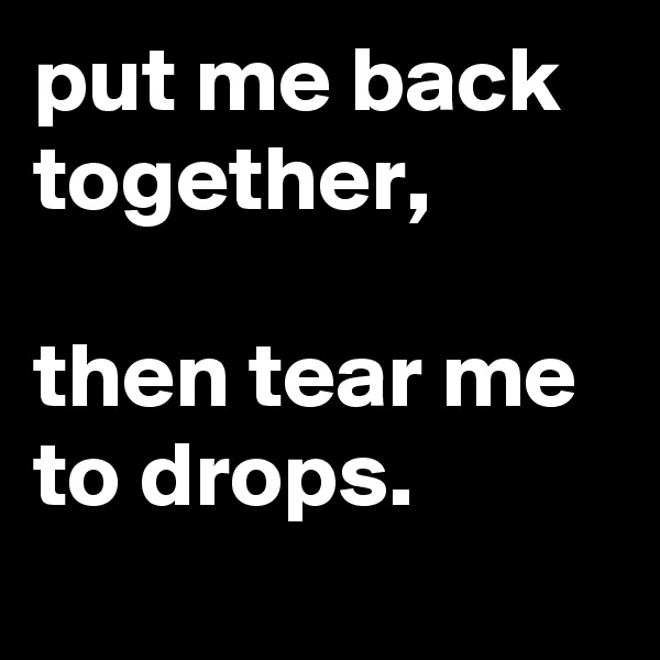 put me back together,

then tear me to drops.

