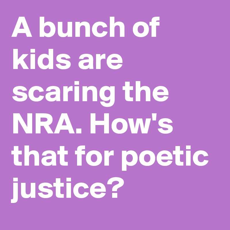 A bunch of kids are scaring the NRA. How's that for poetic justice?