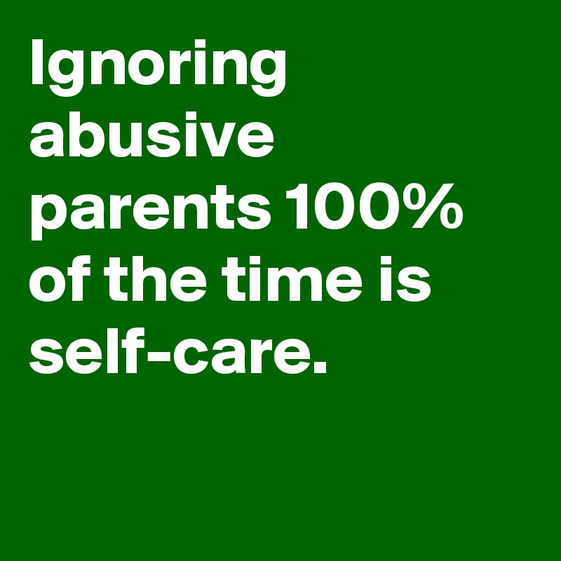 Ignoring abusive parents 100% of the time is self-care.

