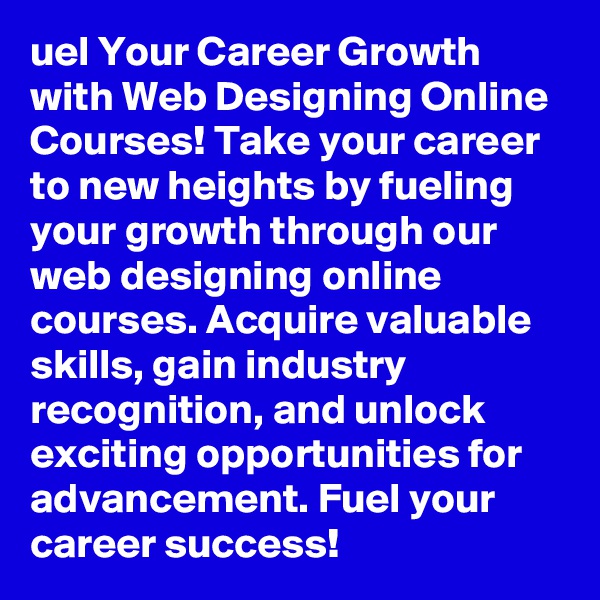 uel Your Career Growth with Web Designing Online Courses! Take your career to new heights by fueling your growth through our web designing online courses. Acquire valuable skills, gain industry recognition, and unlock exciting opportunities for advancement. Fuel your career success!