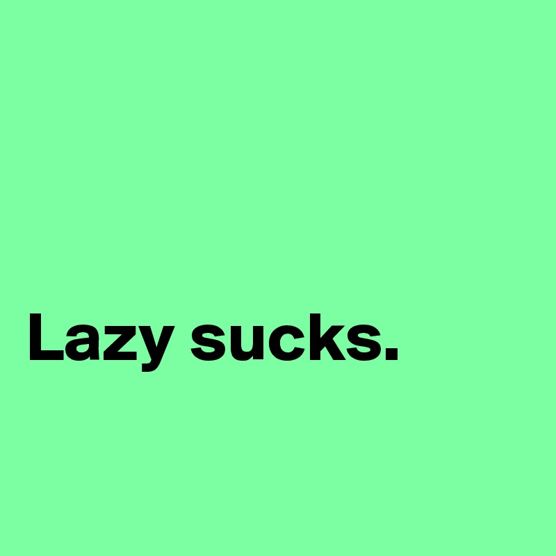 



Lazy sucks.

